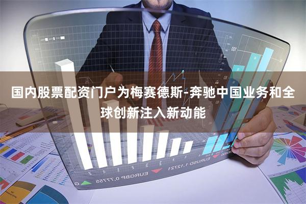 国内股票配资门户为梅赛德斯-奔驰中国业务和全球创新注入新动能
