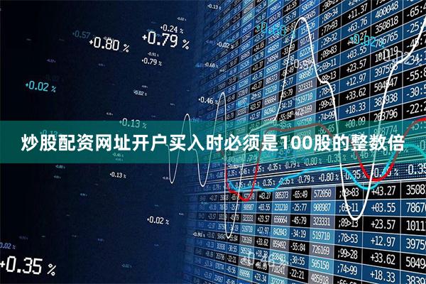 炒股配资网址开户买入时必须是100股的整数倍