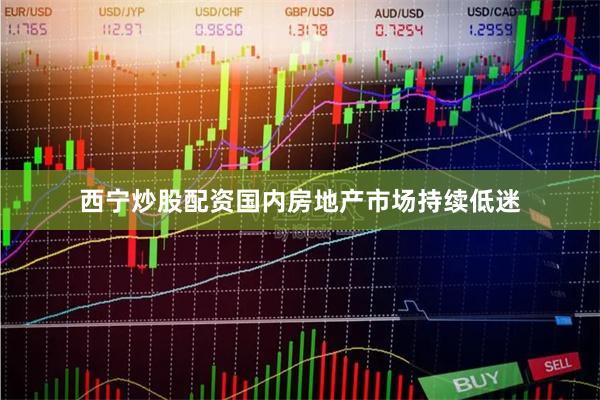 西宁炒股配资国内房地产市场持续低迷