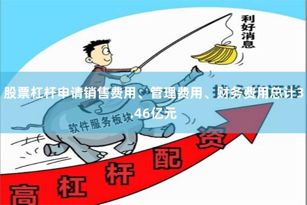 股票杠杆申请销售费用、管理费用、财务费用总计3.46亿元